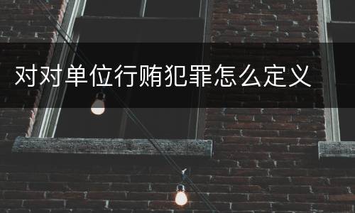 对对单位行贿犯罪怎么定义
