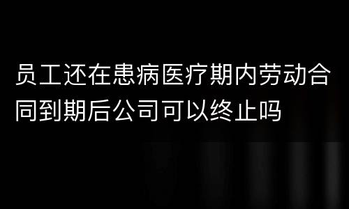 员工还在患病医疗期内劳动合同到期后公司可以终止吗