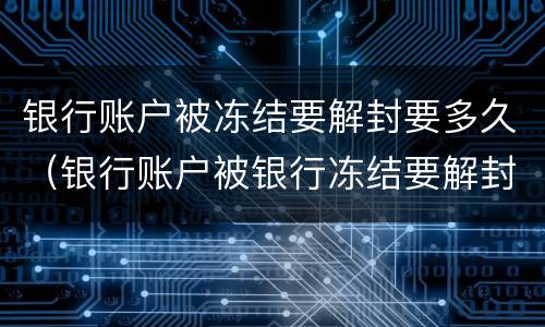 银行账户被冻结要解封要多久（银行账户被银行冻结要解封要多久可以正常使用）
