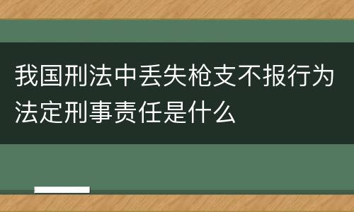 我国刑法中丢失枪支不报行为法定刑事责任是什么