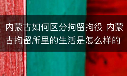 内蒙古如何区分拘留拘役 内蒙古拘留所里的生活是怎么样的