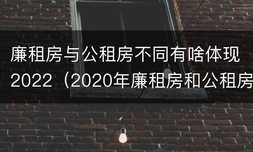 廉租房与公租房不同有啥体现2022（2020年廉租房和公租房的区别）