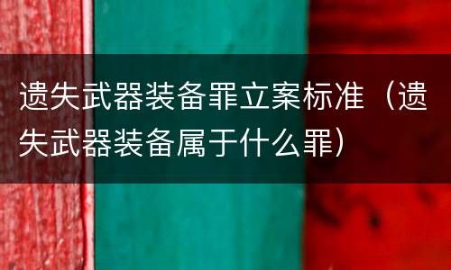 遗失武器装备罪立案标准（遗失武器装备属于什么罪）