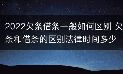 2022欠条借条一般如何区别 欠条和借条的区别法律时间多少年