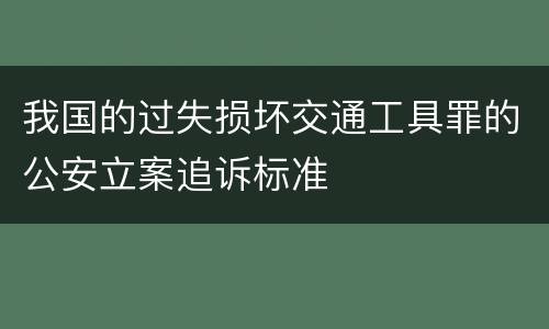 我国的过失损坏交通工具罪的公安立案追诉标准