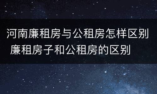 河南廉租房与公租房怎样区别 廉租房子和公租房的区别
