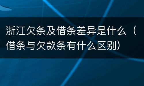 浙江欠条及借条差异是什么（借条与欠款条有什么区别）