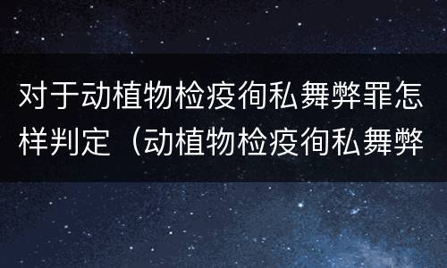 对于动植物检疫徇私舞弊罪怎样判定（动植物检疫徇私舞弊罪是故意犯罪吗）
