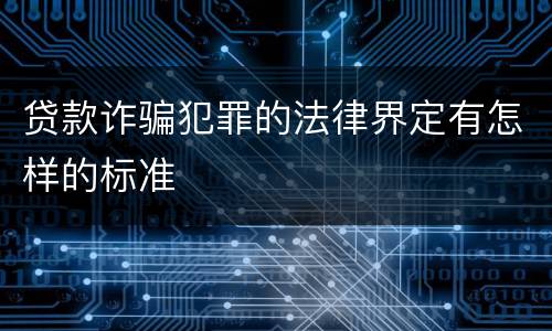 贷款诈骗犯罪的法律界定有怎样的标准