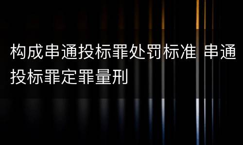 构成串通投标罪处罚标准 串通投标罪定罪量刑