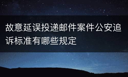 故意延误投递邮件案件公安追诉标准有哪些规定