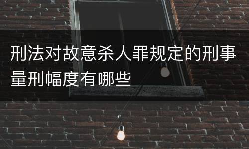 刑法对故意杀人罪规定的刑事量刑幅度有哪些