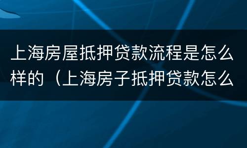 上海房屋抵押贷款流程是怎么样的（上海房子抵押贷款怎么贷能贷多少）