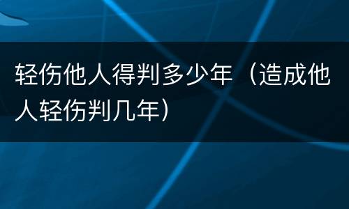 轻伤他人得判多少年（造成他人轻伤判几年）