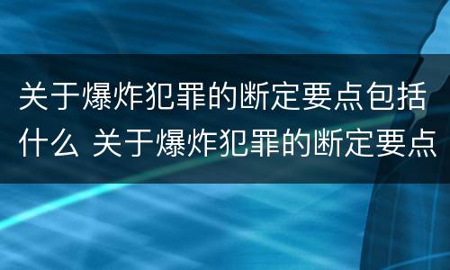 关于爆炸犯罪的断定要点包括什么 关于爆炸犯罪的断定要点包括什么和什么