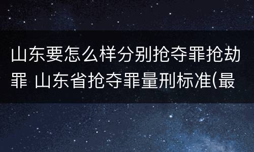 山东要怎么样分别抢夺罪抢劫罪 山东省抢夺罪量刑标准(最新2018