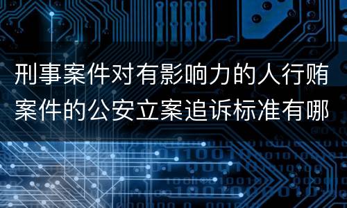 刑事案件对有影响力的人行贿案件的公安立案追诉标准有哪些