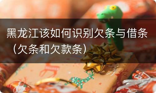 黑龙江该如何识别欠条与借条（欠条和欠款条）