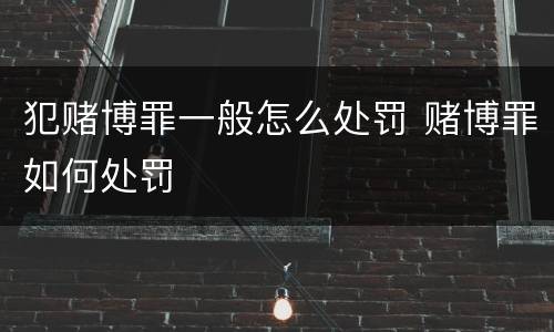 犯赌博罪一般怎么处罚 赌博罪如何处罚
