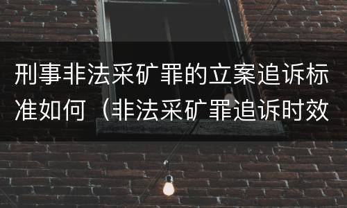 刑事非法采矿罪的立案追诉标准如何（非法采矿罪追诉时效案例）