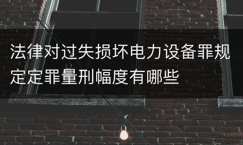 法律对过失损坏电力设备罪规定定罪量刑幅度有哪些