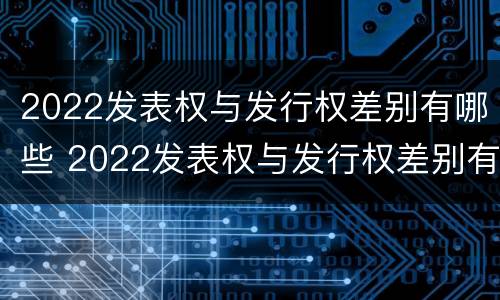 2022发表权与发行权差别有哪些 2022发表权与发行权差别有哪些问题