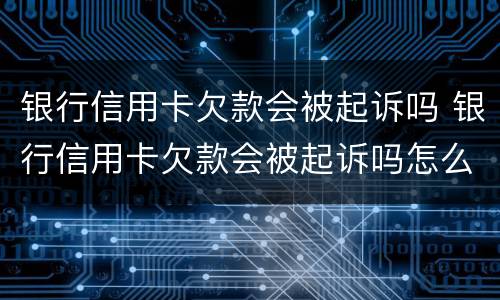 银行信用卡欠款会被起诉吗 银行信用卡欠款会被起诉吗怎么办