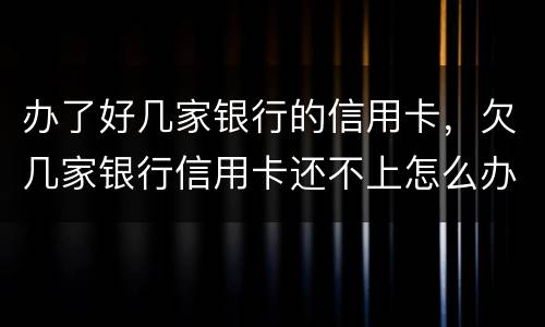 办了好几家银行的信用卡，欠几家银行信用卡还不上怎么办