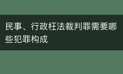 民事、行政枉法裁判罪需要哪些犯罪构成