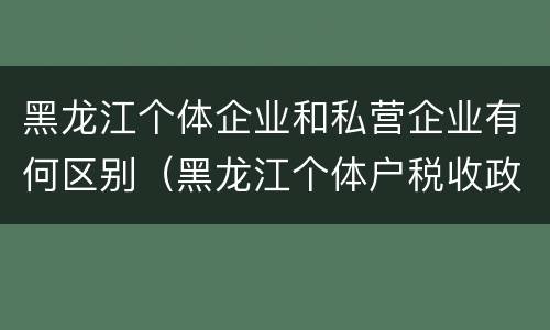 黑龙江个体企业和私营企业有何区别（黑龙江个体户税收政策）