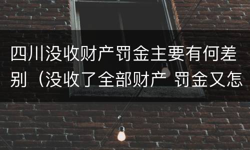 四川没收财产罚金主要有何差别（没收了全部财产 罚金又怎么办）