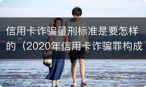 信用卡诈骗量刑标准是要怎样的（2020年信用卡诈骗罪构成要件）