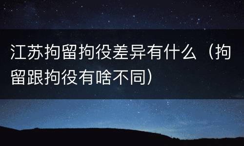 江苏拘留拘役差异有什么（拘留跟拘役有啥不同）