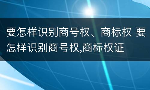 要怎样识别商号权、商标权 要怎样识别商号权,商标权证