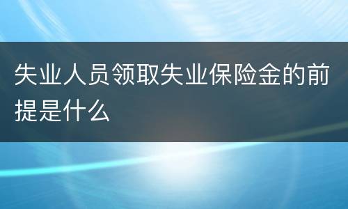 失业人员领取失业保险金的前提是什么
