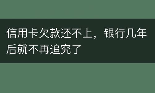 信用卡欠款还不上，银行几年后就不再追究了
