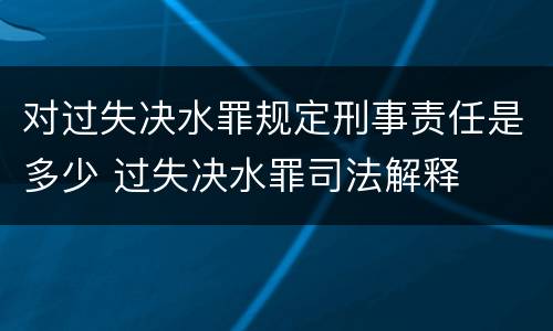对过失决水罪规定刑事责任是多少 过失决水罪司法解释
