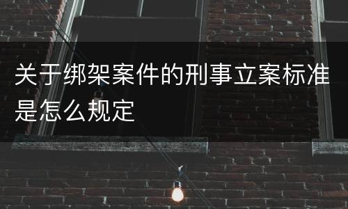 关于绑架案件的刑事立案标准是怎么规定