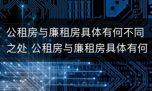 公租房与廉租房具体有何不同之处 公租房与廉租房具体有何不同之处呢