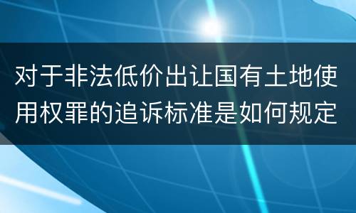 对于非法低价出让国有土地使用权罪的追诉标准是如何规定