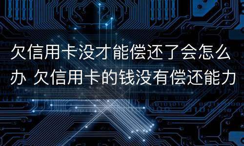 欠信用卡没才能偿还了会怎么办 欠信用卡的钱没有偿还能力了怎么办
