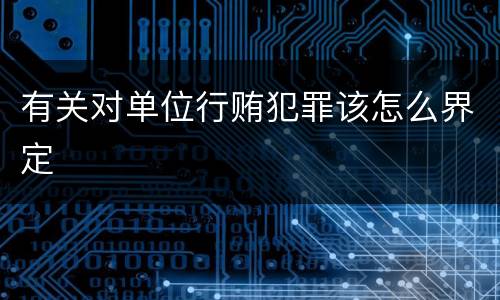 有关对单位行贿犯罪该怎么界定