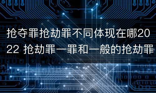 抢夺罪抢劫罪不同体现在哪2022 抢劫罪一罪和一般的抢劫罪