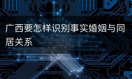广西要怎样识别事实婚姻与同居关系