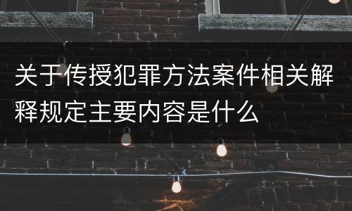 关于传授犯罪方法案件相关解释规定主要内容是什么