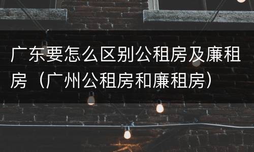 广东要怎么区别公租房及廉租房（广州公租房和廉租房）