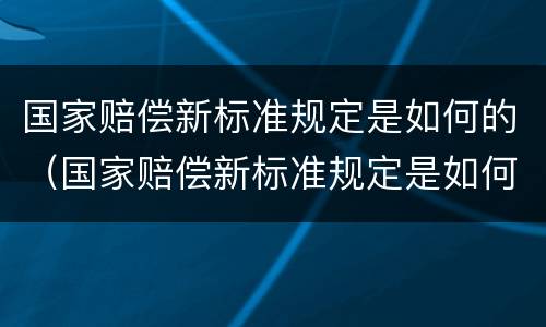 国家赔偿新标准规定是如何的（国家赔偿新标准规定是如何的呢）