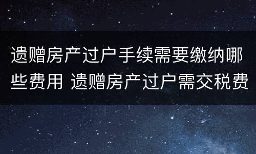 遗赠房产过户手续需要缴纳哪些费用 遗赠房产过户需交税费