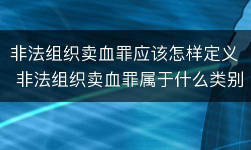 非法组织卖血罪应该怎样定义 非法组织卖血罪属于什么类别