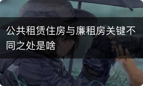 公共租赁住房与廉租房关键不同之处是啥
